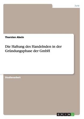 Die Haftung des Handelnden in der Gr&Atilde;&frac14;ndungsphase der GmbH - Thorsten Abeln
