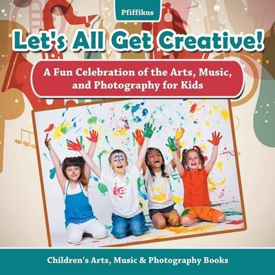 Let's All Get Creative! A Fun Celebration of the Arts, Music, and Photography for Kids - Children's Arts, Music & Photography Books -  Pfiffikus