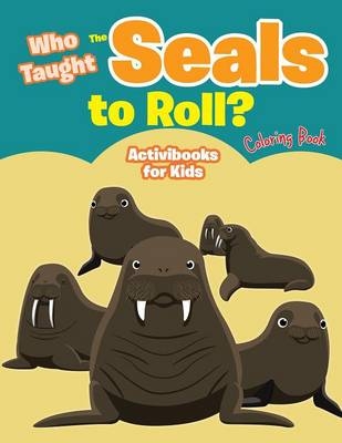 Who Taught The Seals to Roll? Coloring Book - Activibooks For Kids