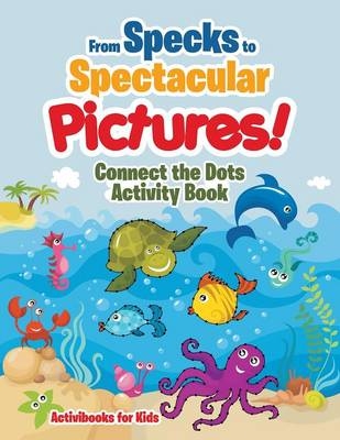 From Specks to Spectacular Pictures! Connect the Dots Activity Book - Activibooks For Kids