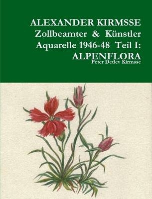 Alexander Kirmsse Zollbeamter & Kunstler Aquarelle 1946-48 Teil I: Alpenflora - Peter Detlev Kirmsse