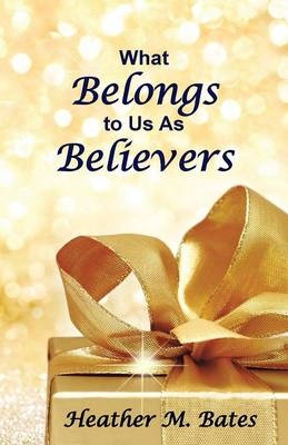 What Belongs to Us As Believers - Heather M Bates