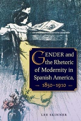 Gender and Rhetoric of Modernity in Spanish America, 1850 - 1910 - Lee Skinner
