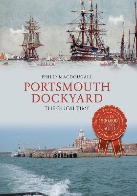 Portsmouth Dockyard Through Time - Philip MacDougall