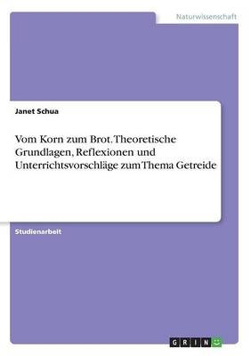 Vom Korn zum Brot. Theoretische Grundlagen, Reflexionen und UnterrichtsvorschlÃ¤ge zum Thema Getreide