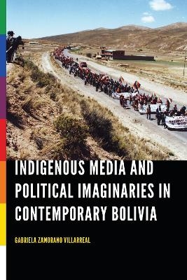Indigenous Media and Political Imaginaries in Contemporary Bolivia - Gabriela Zamorano Villarreal