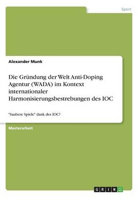 Die Gr&Atilde;&frac14;ndung der Welt Anti-Doping Agentur (WADA) im Kontext internationaler Harmonisierungsbestrebungen des IOC - Alexander Munk
