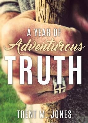 A Year of Adventurous Truth - Trent M Jones