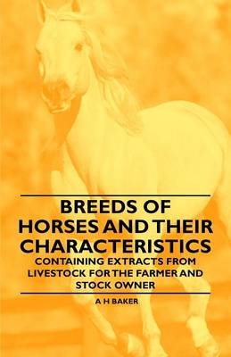 Breeds of Horses and Their Characteristics - Containing Extracts from Livestock for the Farmer and Stock Owner - A H Baker