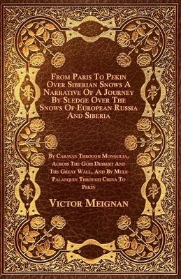 From Paris To Pekin Over Siberian Snows A Narrative Of A Journey By Sledge Over The Snows Of European Russia And Siberia, By Caravan Through Mongolia, Across The Gobi Dessert And The Great Wall, And By Mule Palanquin Through China To Pekin