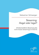 Streaming: illegal oder legal? Urheberrechtliche Bewertung des nicht-linearen Streamings im Internet - Sebastian Schwaiger