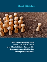 Wie das bedingungslose Grundeinkommen die gesellschaftliche Solidarit&auml;t, Integration und Inklusion untergraben k&ouml;nnte. - Karl Stickler