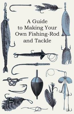 A Guide to Making Your Own Fishing-Rod and Tackle -  ANON