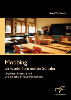 Mobbing an weiterf&uuml;hrenden Schulen: Ursachen, Prozesse und wie die Schulen reagieren k&ouml;nnen - Katja Wasilewski