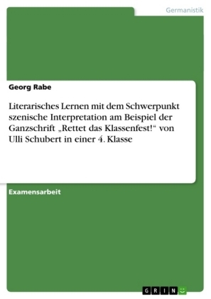 Literarisches Lernen mit dem Schwerpunkt szenische Interpretation am Beispiel der Ganzschrift "Rettet das Klassenfest!" von Ulli Schubert in einer 4. Klasse - Georg Rabe