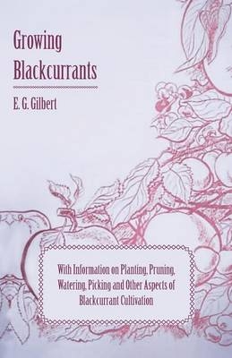 Growing Blackcurrants - With Information on Planting, Pruning, Watering, Picking and Other Aspects of Blackcurrant Cultivation - E. G. Gilbert