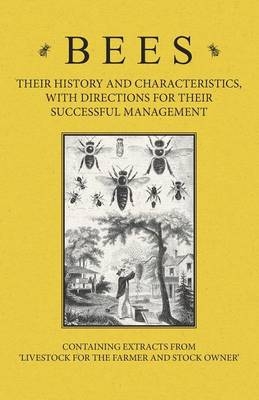 Bees - Their History and Characteristics, With Directions for Their Successful Management - Containing Extracts from Livestock for the Farmer and Stock Owner