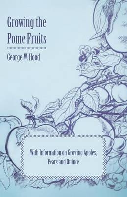 Growing the Pome Fruits - With Information on Growing Apples, Pears and Quince - George W. Hood