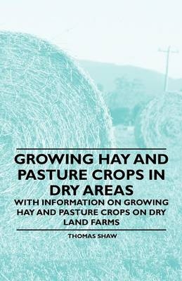 Growing Hay and Pasture Crops in Dry Areas - With Information on Growing Hay and Pasture Crops on Dry Land Farms - Thomas Shaw