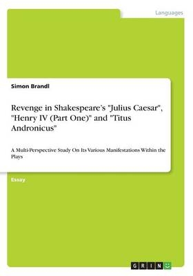 Revenge in Shakespeare's "Julius Caesar", "Henry IV (Part One)" and "Titus Andronicus" - Simon Brandl