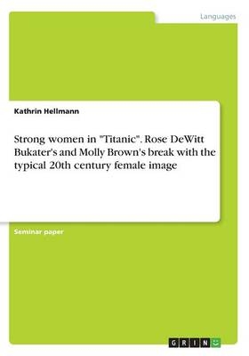 Strong women in "Titanic". Rose DeWitt Bukater's and Molly Brown's break with the typical 20th century female image - Kathrin Hellmann
