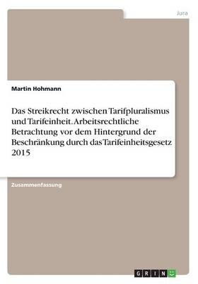 Das Streikrecht zwischen Tarifpluralismus und Tarifeinheit. Arbeitsrechtliche Betrachtung vor dem Hintergrund der Beschr&auml;nkung durch das Tarifeinheitsgesetz 2015 - Martin Hohmann