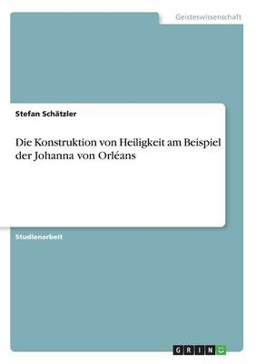 Die Konstruktion von Heiligkeit am Beispiel der Johanna von OrlÃ©ans
