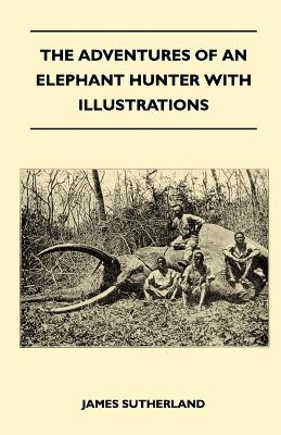 The Adventures Of An Elephant Hunter With Illustrations - James Sutherland
