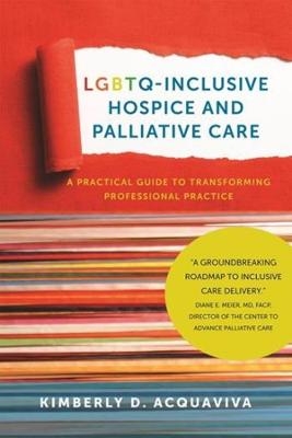 LGBTQ&ndash;Inclusive Hospice and Palliative Care &ndash; A Practical Guide to Transforming Professional Practice - Kimberly D. Acquaviva