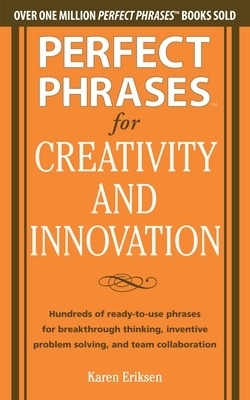 Perfect Phrases for Creativity and Innovation: Hundreds of Ready-to-Use Phrases for Break-Through Thinking, Problem Solving, and Inspiring Team Collaboration - Karen Eriksen