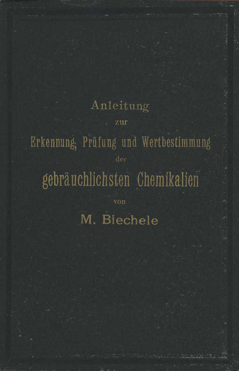 Anleitung zur Erkennung, Pr&uuml;fung und Wertbestimmung der gebr&auml;uchlichsten Chemikalien f&uuml;r den technischen, analytischen und pharmaceutischen Gebrauch - Max Biechele