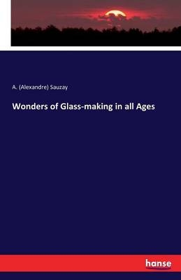 Wonders of Glass-making in all Ages - A. (Alexandre) Sauzay