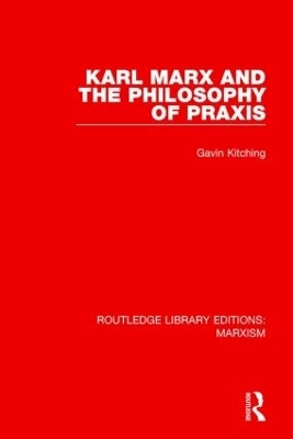 Karl Marx and the Philosophy of Praxis (RLE Marxism) - Gavin Kitching