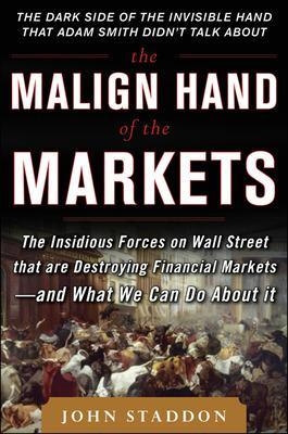 The Malign Hand of the Markets: The Insidious Forces on Wall Street that are Destroying Financial Markets &ndash; and What We Can Do About it - John Staddon