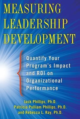 Measuring Leadership Development: Quantify Your Program's Impact and ROI on Organizational Performance - Jack Phillips, Patti Phillips, Rebecca Ray