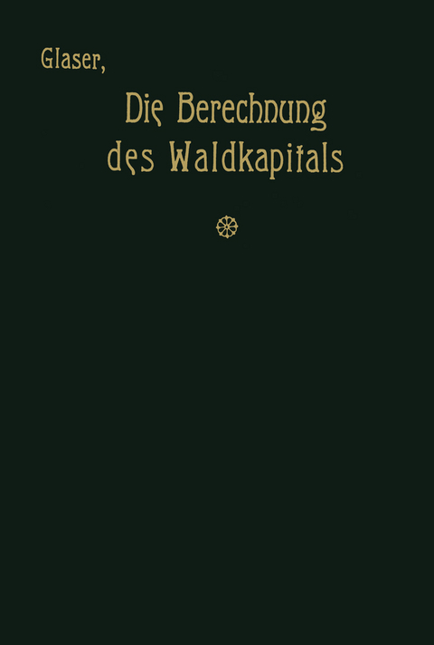Die Berechnung des Waldkapitals und ihr Einflu&szlig; auf die Forstwirtschaft in Theorie und Praxis - Theodor Glaser
