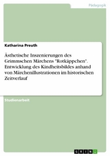 &Auml;sthetische Inszenierungen des Grimmschen M&auml;rchens "Rotk&auml;ppchen". Entwicklung des Kindheitsbildes anhand von M&auml;rchenillustrationen im historischen Zeitverlauf - Katharina Preuth