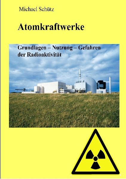 Atomkraftwerke - Grundlagen, Nutzung, Gefahren der Radioaktivit&auml;t - Michael Sch&uuml;tz