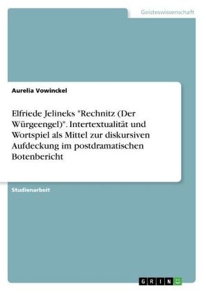 Elfriede Jelineks "Rechnitz (Der W&Atilde;&frac14;rgeengel)". Intertextualit&Atilde;&curren;t und Wortspiel als Mittel zur diskursiven Aufdeckung im postdramatischen Botenbericht - Aurelia Vowinckel