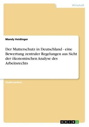 Der Mutterschutz in Deutschland - eine Bewertung zentraler Regelungen aus Sicht der &Atilde;&para;konomischen Analyse des Arbeitsrechts - Mandy Heidinger