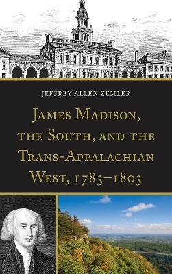 James Madison, the South, and the Trans-Appalachian West, 1783&ndash;1803 - Jeffrey Allen Zemler