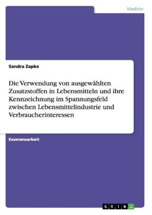 Die Verwendung von ausgew&Atilde;&curren;hlten Zusatzstoffen in Lebensmitteln und ihre Kennzeichnung im Spannungsfeld zwischen Lebensmittelindustrie und Verbraucherinteressen - Sandra Zapke