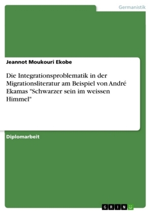 Die Integrationsproblematik in der Migrationsliteratur am Beispiel von Andr&Atilde;&copy; Ekamas "Schwarzer sein im weissen Himmel" - Jeannot Moukouri Ekobe