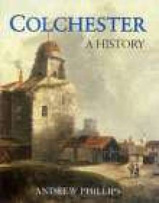 Colchester: A History - Andrew Phillips