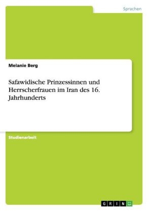 Safawidische Prinzessinnen und Herrscherfrauen im Iran des 16. Jahrhunderts - Melanie Berg