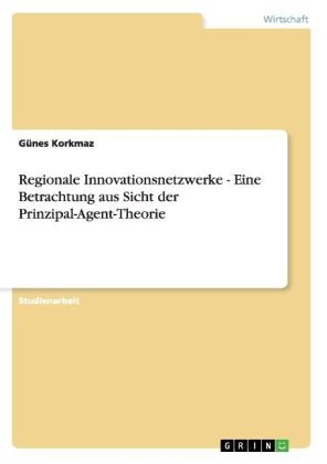 Regionale Innovationsnetzwerke - Eine Betrachtung aus Sicht der Prinzipal-Agent-Theorie - G&Atilde;&frac14;nes Korkmaz