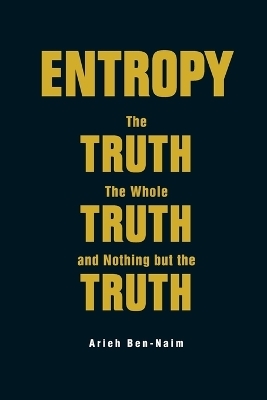 Entropy: The Truth, The Whole Truth, And Nothing But The Truth - Arieh Ben-Naim