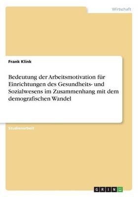 Bedeutung der Arbeitsmotivation f&Atilde;&frac14;r Einrichtungen des Gesundheits- und Sozialwesens im Zusammenhang mit dem demografischen Wandel - Frank Klink