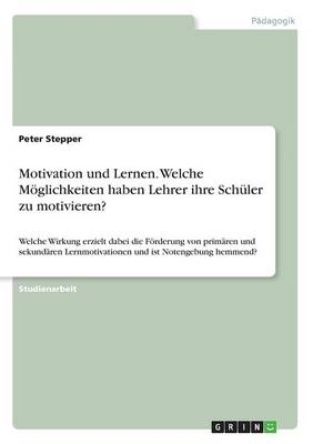 Motivation und Lernen. Welche M&ouml;glichkeiten haben Lehrer ihre Sch&uuml;ler zu motivieren? - Peter Stepper