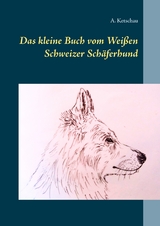 Das kleine Buch vom Wei&szlig;en Schweizer Sch&auml;ferhund - A. Ketschau